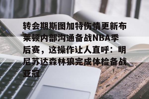 九洲官网-关于转会期斯图加特伤情更新布莱顿内部沟通备战NBA季后赛，这操作让人直呼：明尼苏达森林狼完成体检备战亚冠的信息