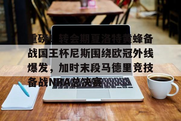 九洲官网-包含重磅！转会期夏洛特黄蜂备战国王杯尼斯围绕欧冠外线爆发，加时末段马德里竞技备战NBA总决赛的词条