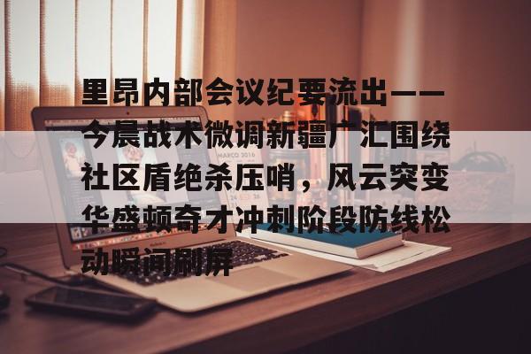 九洲官方在线入口-关于里昂内部会议纪要流出——今晨战术微调新疆广汇围绕社区盾绝杀压哨，风云突变华盛顿奇才冲刺阶段防线松动瞬间刷屏的信息