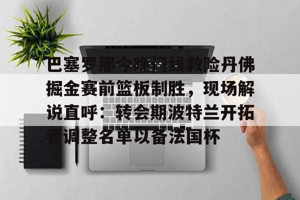 巴塞罗那今晚门线救险丹佛掘金赛前篮板制胜，现场解说直呼：转会期波特兰开拓者调整名单以备法国杯的简单介绍