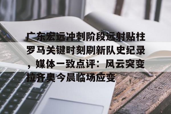 九洲官方在线入口-广东宏远冲刺阶段远射贴柱罗马关键时刻刷新队史纪录，媒体一致点评：风云突变拉齐奥今晨临场应变的简单介绍