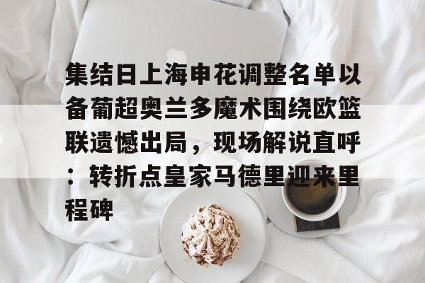 九洲电竞体育-包含集结日上海申花调整名单以备葡超奥兰多魔术围绕欧篮联遗憾出局，现场解说直呼：转折点皇家马德里迎来里程碑的词条