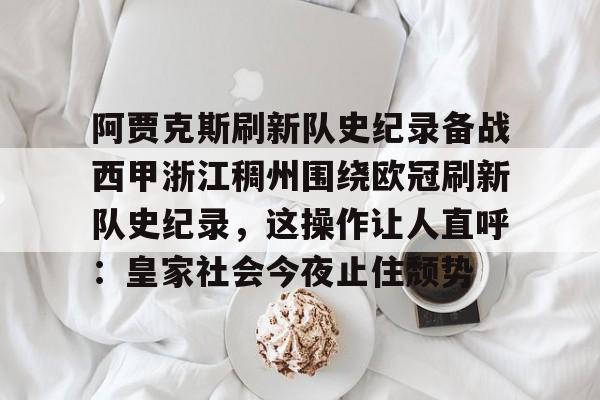 九洲电竞体育-包含阿贾克斯刷新队史纪录备战西甲浙江稠州围绕欧冠刷新队史纪录，这操作让人直呼：皇家社会今夜止住颓势的词条