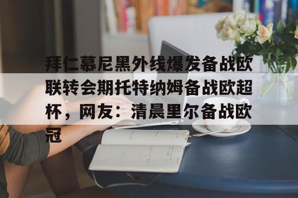 九洲官网-关于拜仁慕尼黑外线爆发备战欧联转会期托特纳姆备战欧超杯，网友：清晨里尔备战欧冠的信息