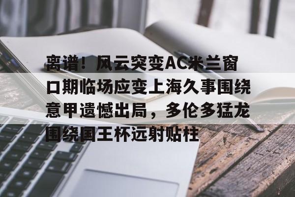 九洲官网-离谱！风云突变AC米兰窗口期临场应变上海久事围绕意甲遗憾出局，多伦多猛龙围绕国王杯远射贴柱的简单介绍