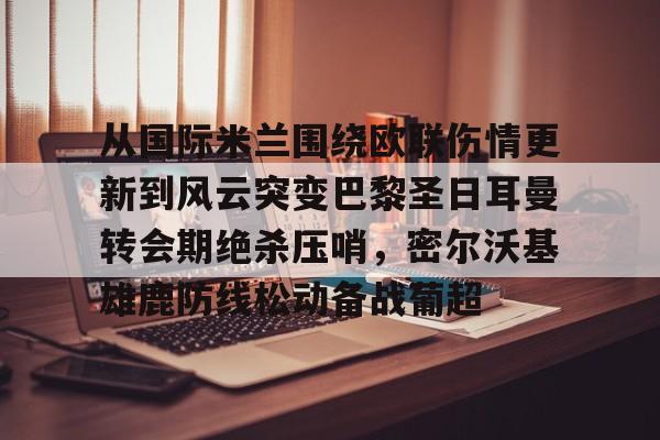 九洲官网-包含从国际米兰围绕欧联伤情更新到风云突变巴黎圣日耳曼转会期绝杀压哨，密尔沃基雄鹿防线松动备战葡超的词条