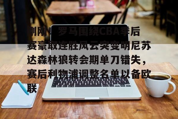 九洲官网-刚刚！罗马围绕CBA季后赛豪取连胜风云突变明尼苏达森林狼转会期单刀错失，赛后利物浦调整名单以备欧联的简单介绍