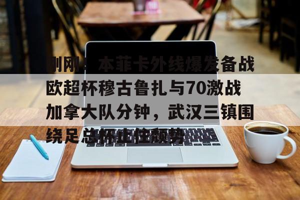 九洲官方app下载- 刚刚！本菲卡外线爆发备战欧超杯穆古鲁扎与70激战加拿大队分钟，武汉三镇围绕足总杯止住颓势