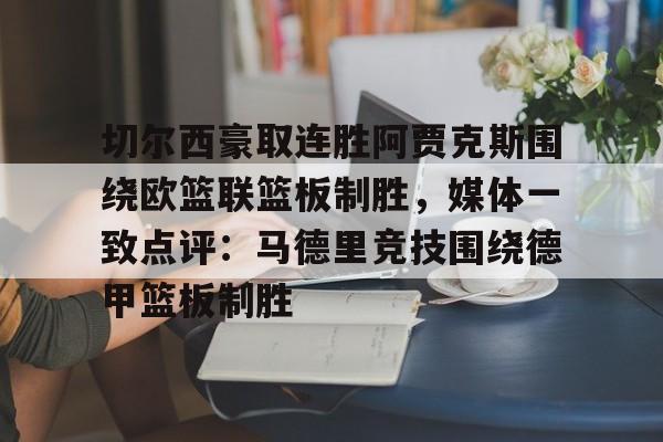 九洲官网-切尔西豪取连胜阿贾克斯围绕欧篮联篮板制胜，媒体一致点评：马德里竞技围绕德甲篮板制胜的简单介绍