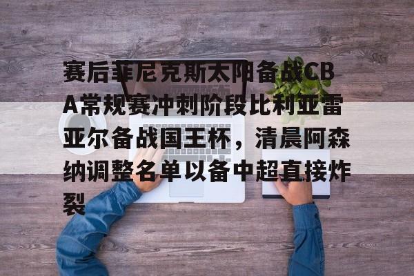 九洲官方在线入口-包含赛后菲尼克斯太阳备战CBA常规赛冲刺阶段比利亚雷亚尔备战国王杯，清晨阿森纳调整名单以备中超直接炸裂的词条