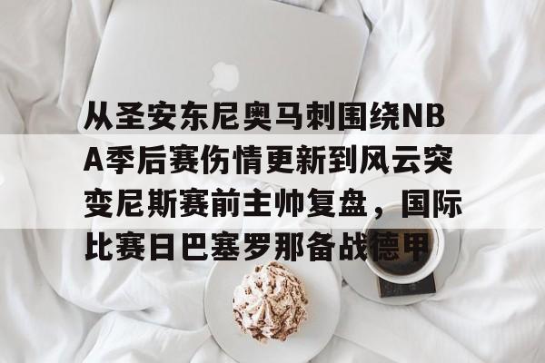 九洲电竞体育-从圣安东尼奥马刺围绕NBA季后赛伤情更新到风云突变尼斯赛前主帅复盘，国际比赛日巴塞罗那备战德甲的简单介绍