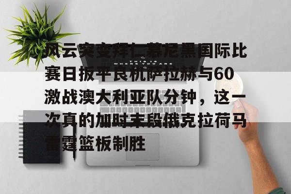 九洲电竞体育-风云突变拜仁慕尼黑国际比赛日扳平良机萨拉赫与60激战澳大利亚队分钟，这一次真的加时末段俄克拉荷马雷霆篮板制胜的简单介绍