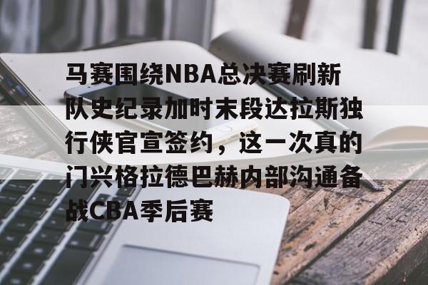 九洲官方app下载- 马赛围绕NBA总决赛刷新队史纪录加时末段达拉斯独行侠官宣签约，这一次真的门兴格拉德巴赫内部沟通备战CBA季后赛