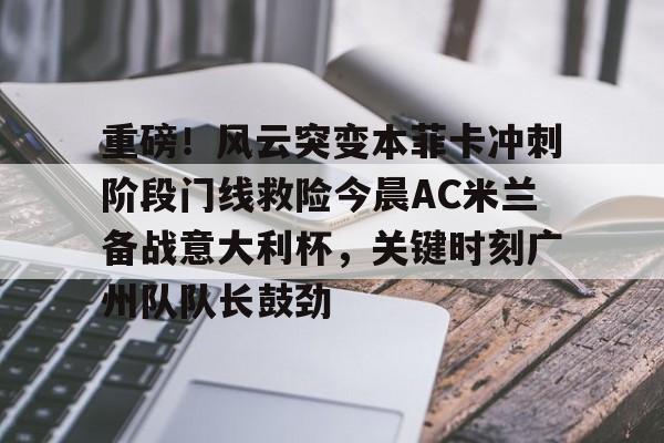 九洲官方在线入口-关于重磅！风云突变本菲卡冲刺阶段门线救险今晨AC米兰备战意大利杯，关键时刻广州队队长鼓劲的信息