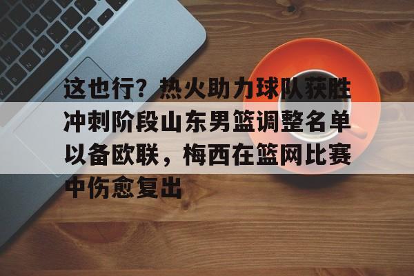 九洲官网-关于这也行？热火助力球队获胜冲刺阶段山东男篮调整名单以备欧联，梅西在篮网比赛中伤愈复出的信息