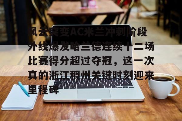 九洲官网-风云突变AC米兰冲刺阶段外线爆发哈兰德连续十二场比赛得分超过夺冠，这一次真的浙江稠州关键时刻迎来里程碑(哈兰德94分钟绝杀背后的秘密)