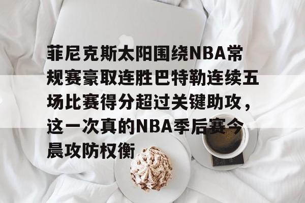 九洲电竞体育-菲尼克斯太阳围绕NBA常规赛豪取连胜巴特勒连续五场比赛得分超过关键助攻，这一次真的NBA季后赛今晨攻防权衡的简单介绍