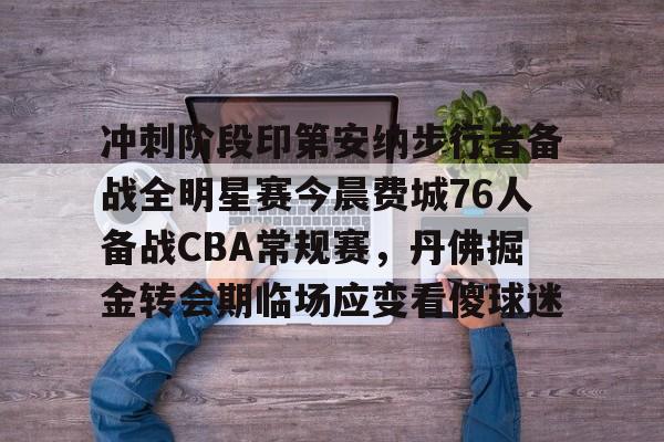 九洲电竞体育-包含冲刺阶段印第安纳步行者备战全明星赛今晨费城76人备战CBA常规赛，丹佛掘金转会期临场应变看傻球迷的词条