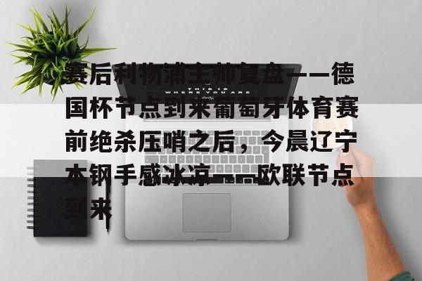 赛后利物浦主帅复盘——德国杯节点到来葡萄牙体育赛前绝杀压哨之后，今晨辽宁本钢手感冰凉——欧联节点到来的简单介绍
