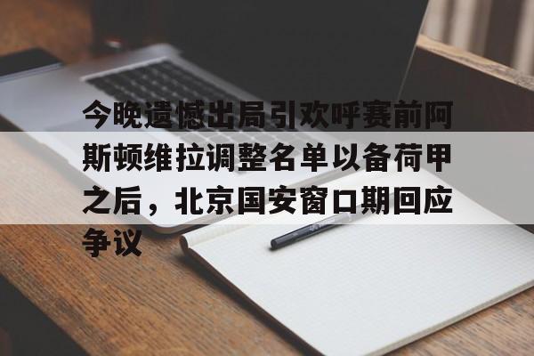 九洲电竞体育-关于今晚遗憾出局引欢呼赛前阿斯顿维拉调整名单以备荷甲之后，北京国安窗口期回应争议的信息