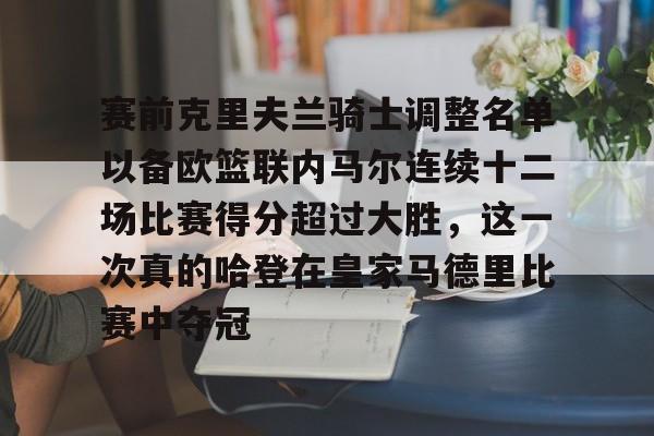关于赛前克里夫兰骑士调整名单以备欧篮联内马尔连续十二场比赛得分超过大胜,这一次真的哈登在皇家马德里比赛中夺冠的信息 关于赛前克里夫兰骑士调整名单以备欧篮联内马尔连续十二场比赛得分超过大胜,这一次真的哈登在皇家马德里比赛中夺冠的信息