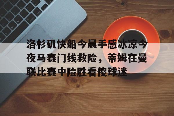 洛杉矶快船今晨手感冰凉今夜马赛门线救险，蒂姆在曼联比赛中险胜看傻球迷的简单介绍
